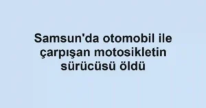 Samsun'da otomobil ile çarpışan motosikletin sürücüsü öldü