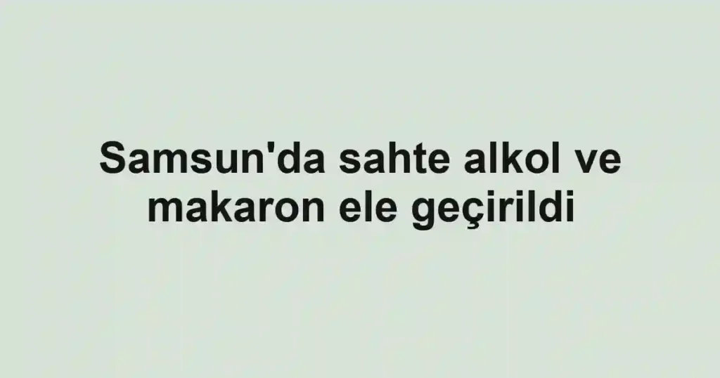 Samsun'da sahte alkol ve makaron ele geçirildi