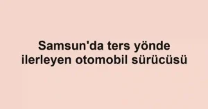 Samsun'da ters yönde ilerleyen otomobil sürücüsü
