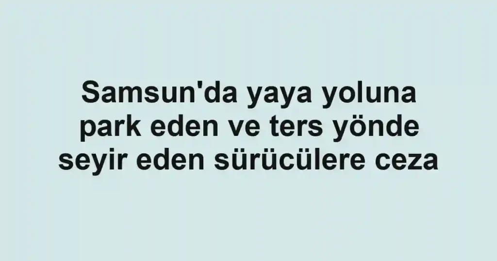 Samsun'da yaya yoluna park eden ve ters yönde seyir eden sürücülere ceza