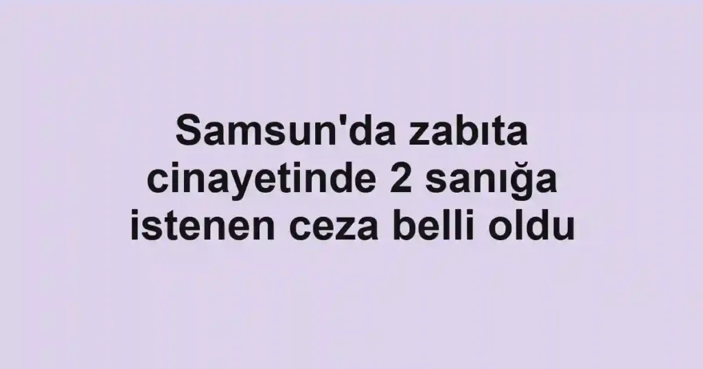 Samsun'da zabıta cinayetinde 2 sanığa istenen ceza belli oldu