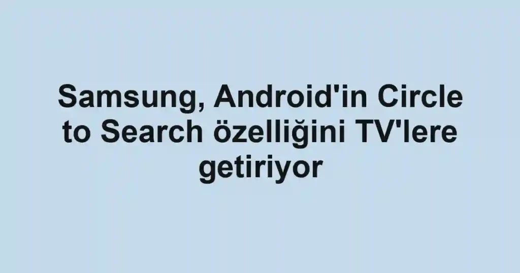 Samsung, Android'in Circle to Search özelliğini TV'lere getiriyor