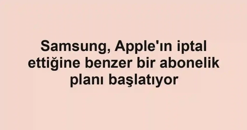 Samsung, Apple'ın iptal ettiğine benzer bir abonelik planı başlatıyor