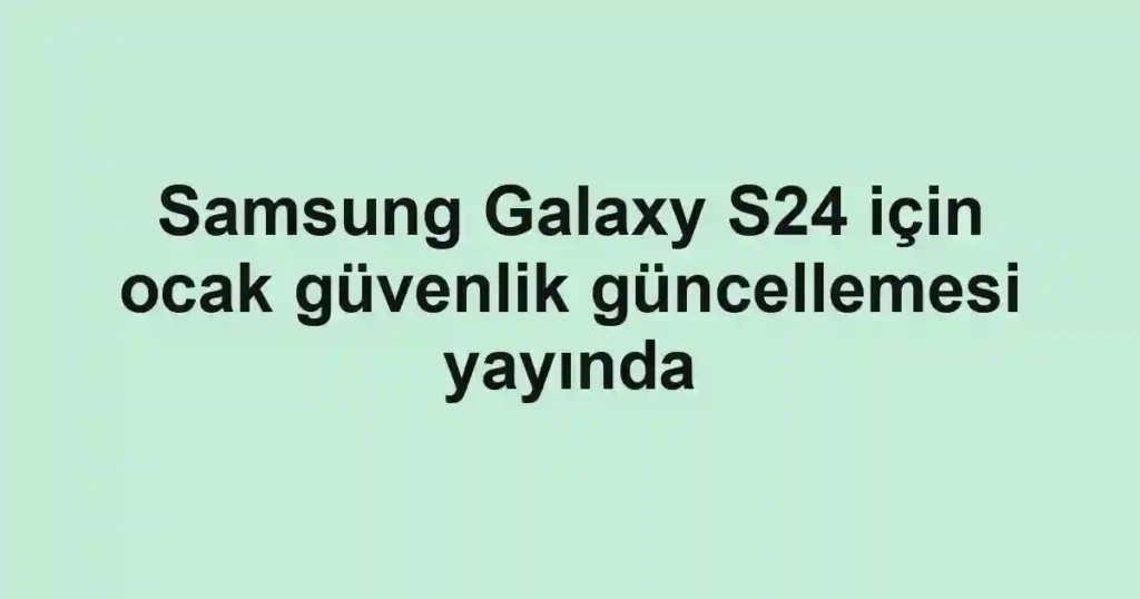 Samsung Galaxy S24 için ocak güvenlik güncellemesi yayında