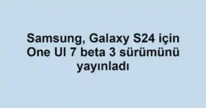 Samsung, Galaxy S24 için One UI 7 beta 3 sürümünü yayınladı