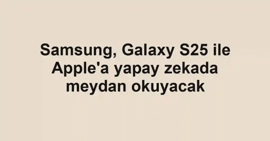 Samsung, Galaxy S25 ile Apple'a yapay zekada meydan okuyacak