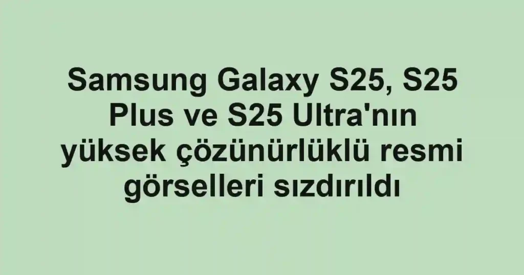 Samsung Galaxy S25, S25 Plus ve S25 Ultra'nın yüksek çözünürlüklü resmi görselleri sızdırıldı