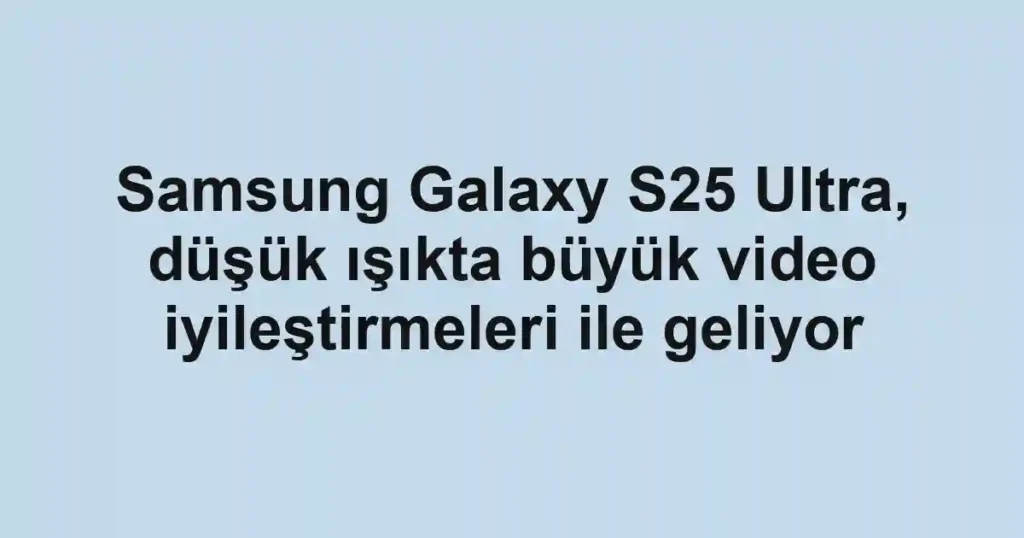 Samsung Galaxy S25 Ultra, düşük ışıkta büyük video iyileştirmeleri ile geliyor