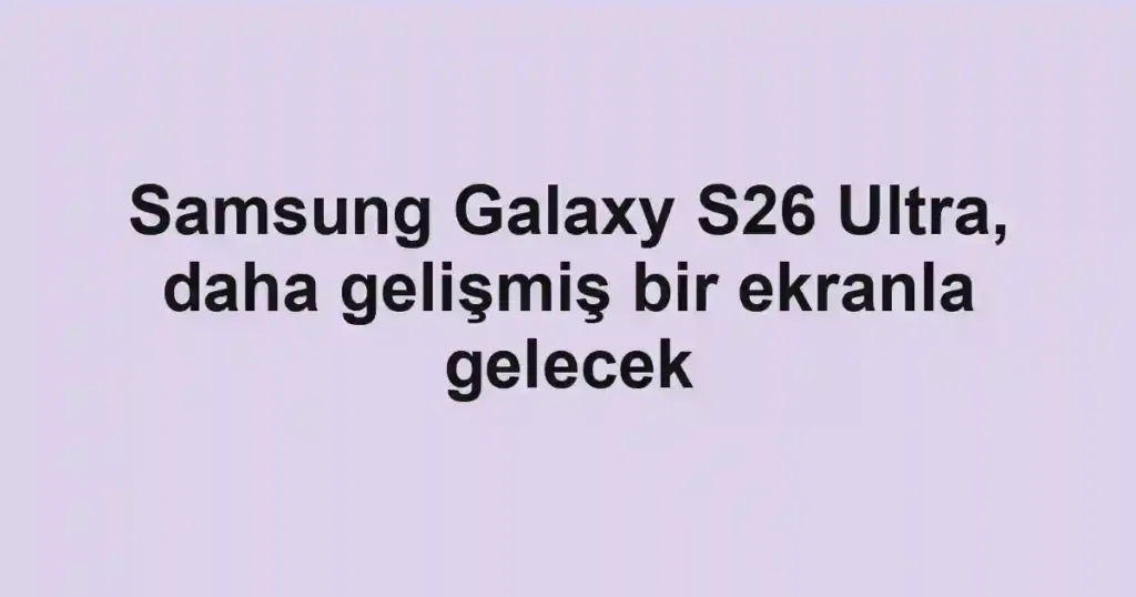 Samsung Galaxy S26 Ultra, daha gelişmiş bir ekranla gelecek