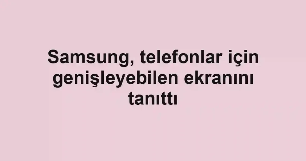 Samsung, telefonlar için genişleyebilen ekranını tanıttı