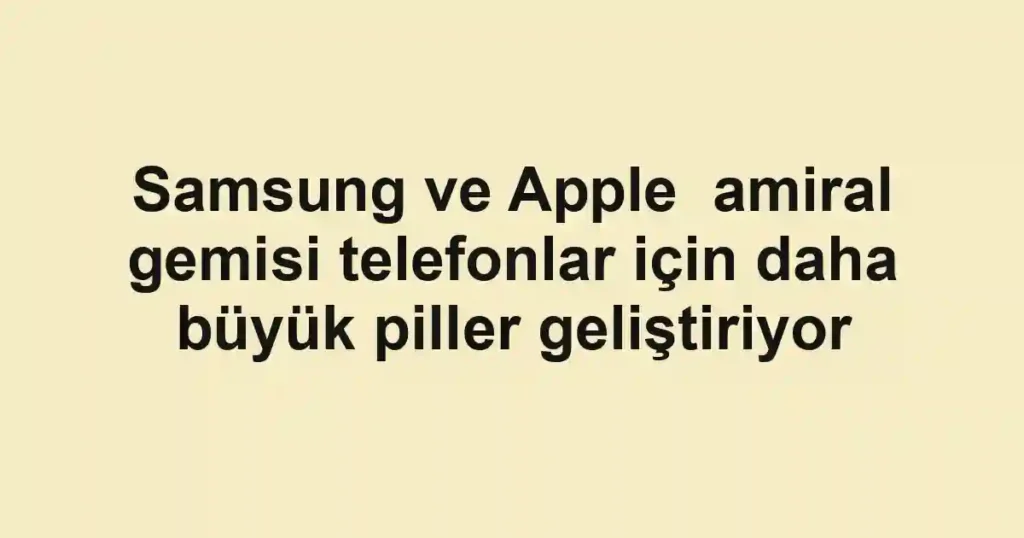 Samsung ve Apple amiral gemisi telefonlar için daha büyük piller geliştiriyor