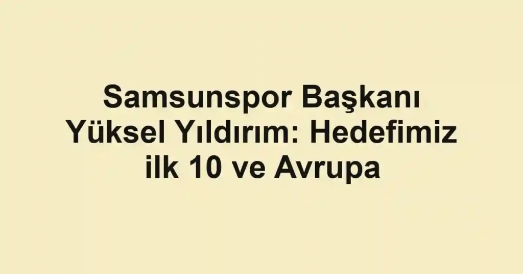 Samsunspor Başkanı Yüksel Yıldırım: Hedefimiz ilk 10 ve Avrupa