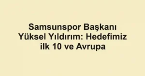 Samsunspor Başkanı Yüksel Yıldırım: Hedefimiz ilk 10 ve Avrupa