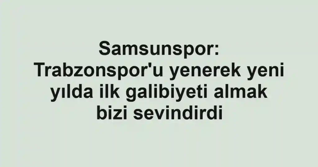 Samsunspor: Trabzonspor'u yenerek yeni yılda ilk galibiyeti almak bizi sevindirdi