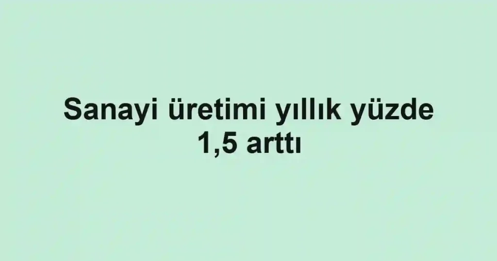 Sanayi üretimi yıllık yüzde 1,5 arttı