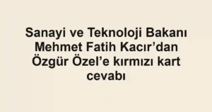 Sanayi ve Teknoloji Bakanı Mehmet Fatih Kacır’dan Özgür Özel’e kırmızı kart cevabı