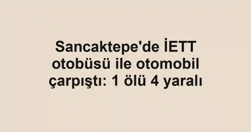 Sancaktepe'de İETT otobüsü ile otomobil çarpıştı: 1 ölü 4 yaralı