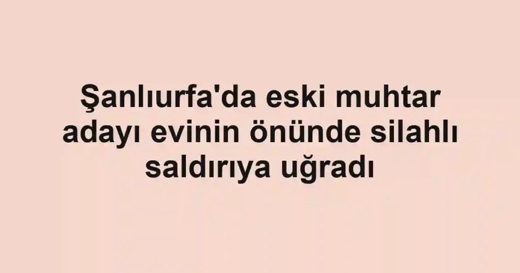 Şanlıurfa'da eski muhtar adayı evinin önünde silahlı saldırıya uğradı