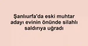 Şanlıurfa'da eski muhtar adayı evinin önünde silahlı saldırıya uğradı