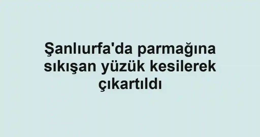 Şanlıurfa'da parmağına sıkışan yüzük kesilerek çıkartıldı