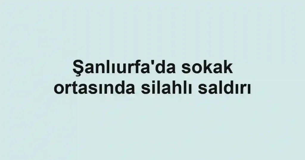 Şanlıurfa'da sokak ortasında silahlı saldırı