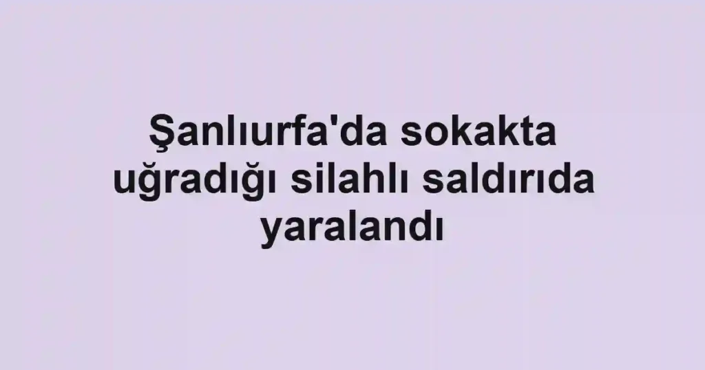 Şanlıurfa'da sokakta uğradığı silahlı saldırıda yaralandı