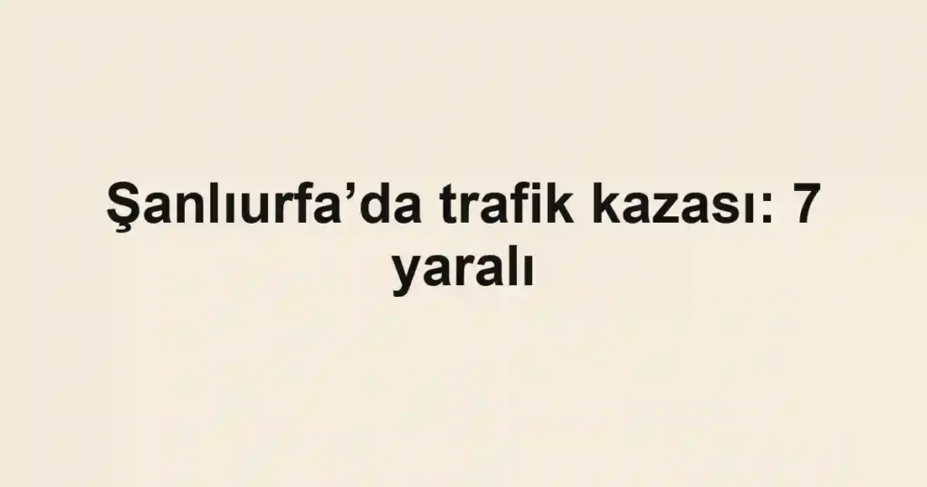 Şanlıurfa’da trafik kazası: 7 yaralı