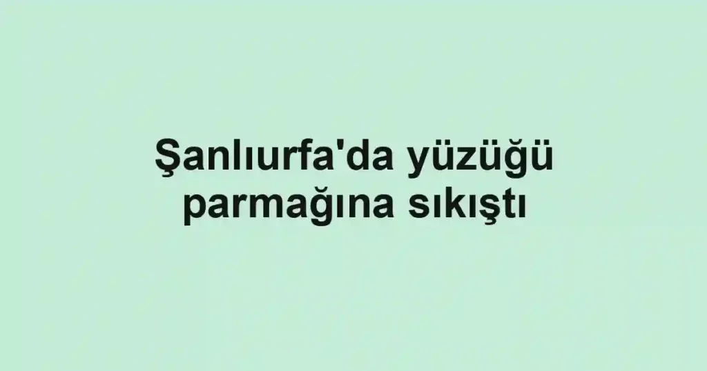 Şanlıurfa'da yüzüğü parmağına sıkıştı