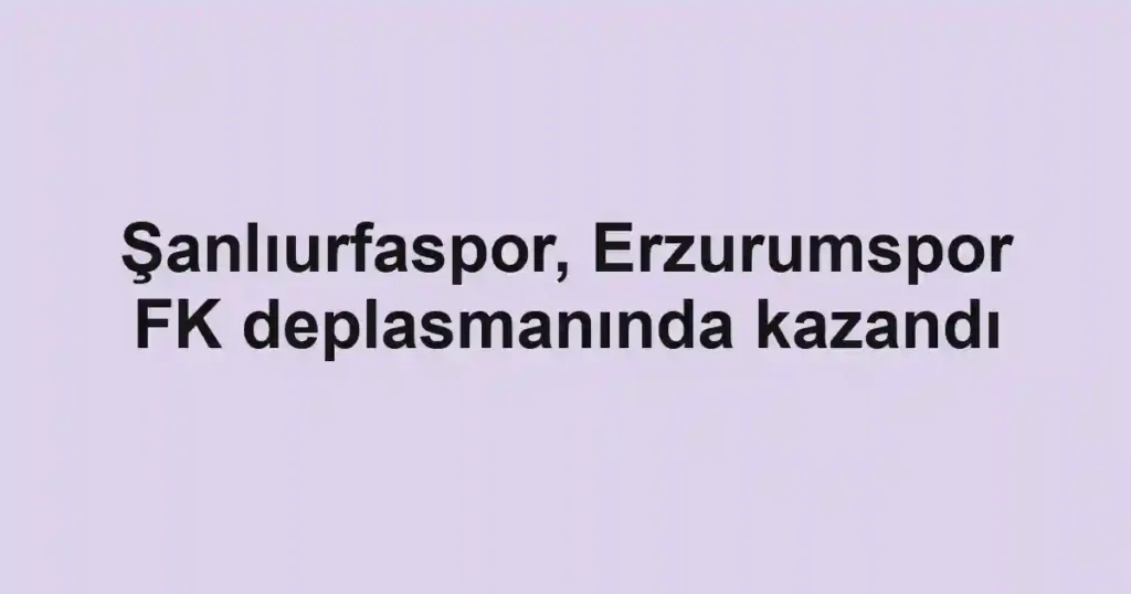 Şanlıurfaspor, Erzurumspor FK deplasmanında kazandı