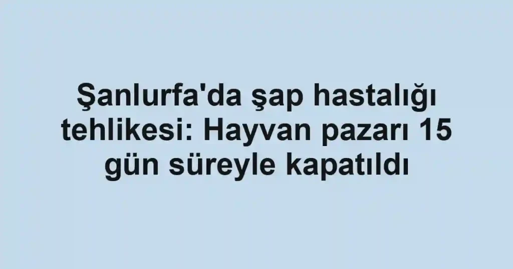 Şanlurfa'da şap hastalığı tehlikesi: Hayvan pazarı 15 gün süreyle kapatıldı