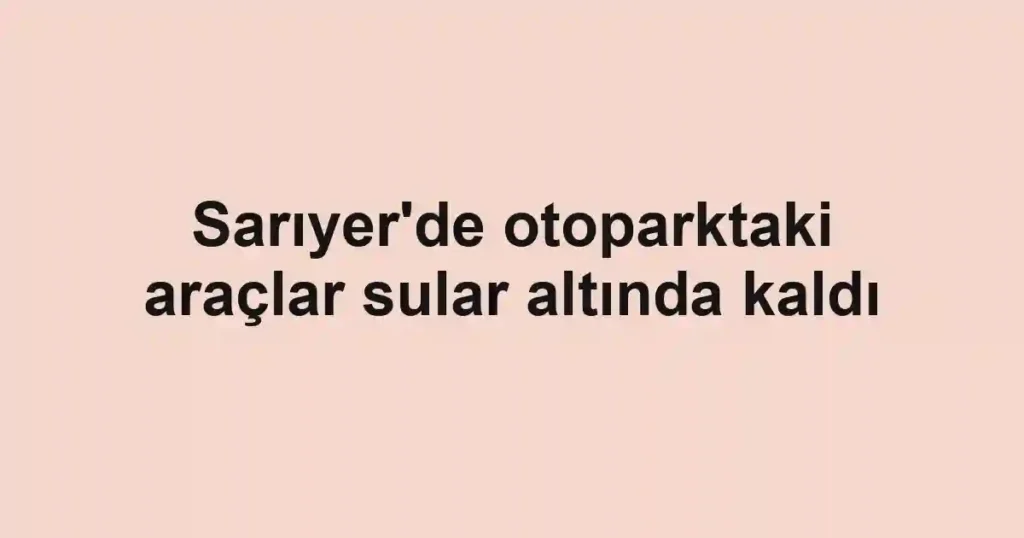 Sarıyer'de otoparktaki araçlar sular altında kaldı