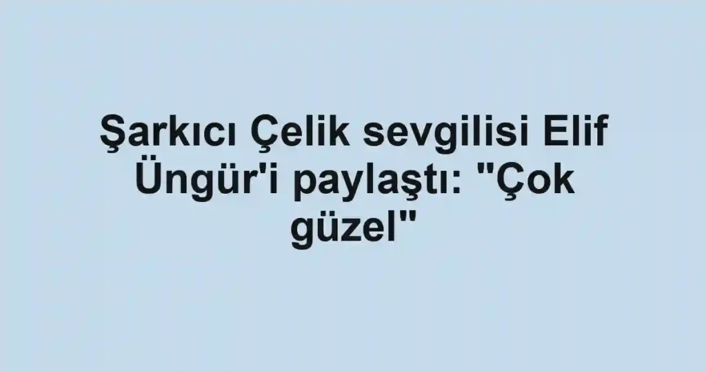Şarkıcı Çelik sevgilisi Elif Üngür'i paylaştı: "Çok güzel"