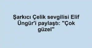 Şarkıcı Çelik sevgilisi Elif Üngür'i paylaştı: "Çok güzel"