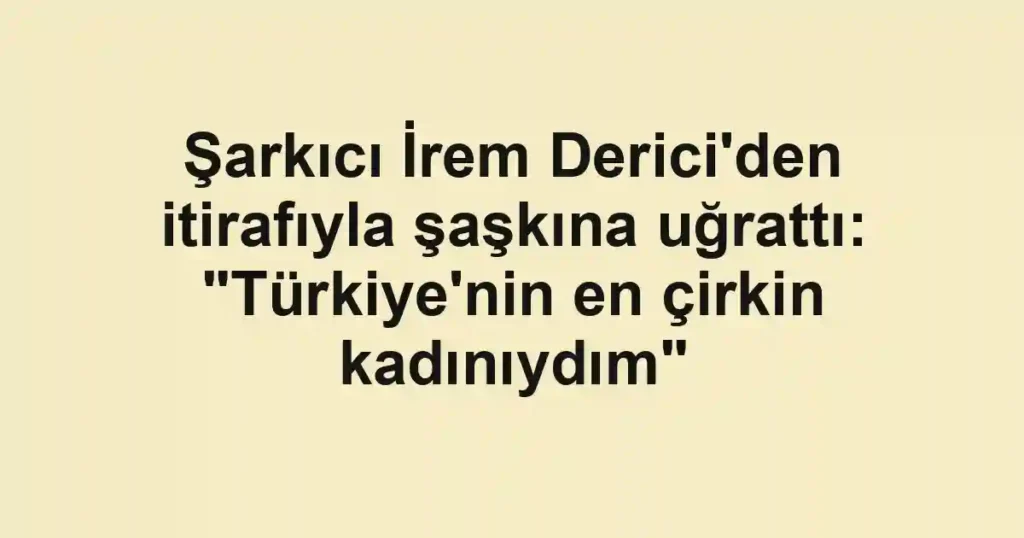 Şarkıcı İrem Derici'den itirafıyla şaşkına uğrattı: "Türkiye'nin en çirkin kadınıydım"