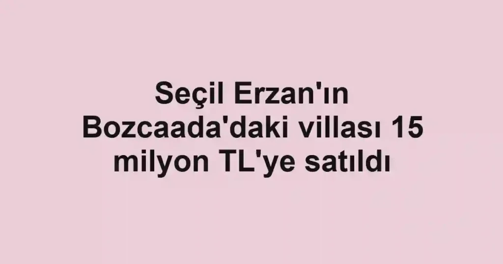 Seçil Erzan'ın Bozcaada'daki villası 15 milyon TL'ye satıldı