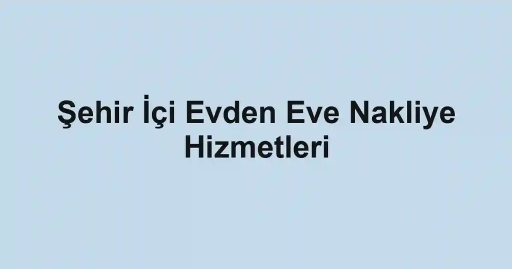Şehir İçi Evden Eve Nakliye Hizmetleri