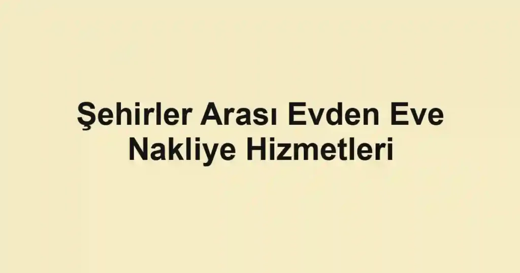 Şehirler Arası Evden Eve Nakliye Hizmetleri