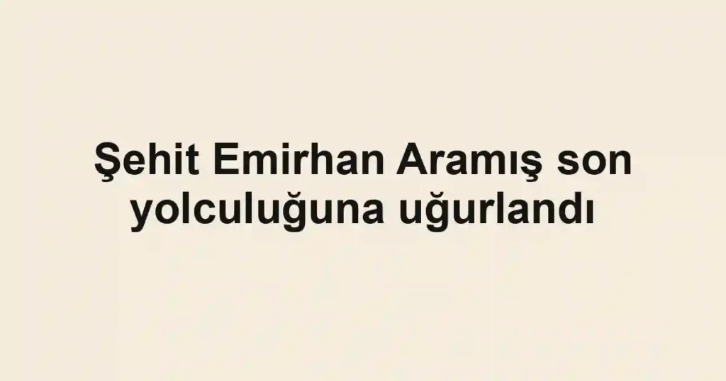 Şehit Emirhan Aramış son yolculuğuna uğurlandı
