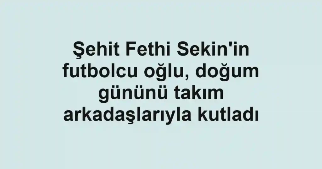 Şehit Fethi Sekin'in futbolcu oğlu, doğum gününü takım arkadaşlarıyla kutladı