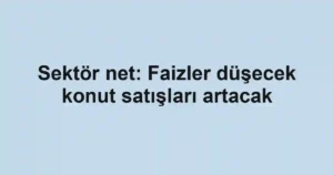 Sektör net: Faizler düşecek konut satışları artacak