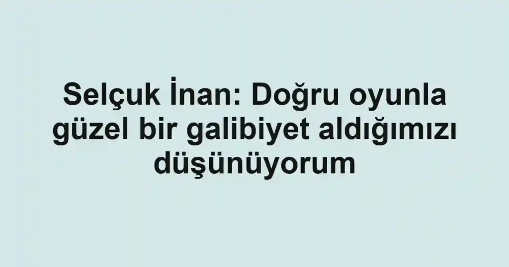 Selçuk İnan: Doğru oyunla güzel bir galibiyet aldığımızı düşünüyorum