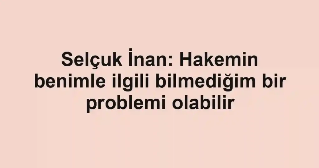 Selçuk İnan: Hakemin benimle ilgili bilmediğim bir problemi olabilir