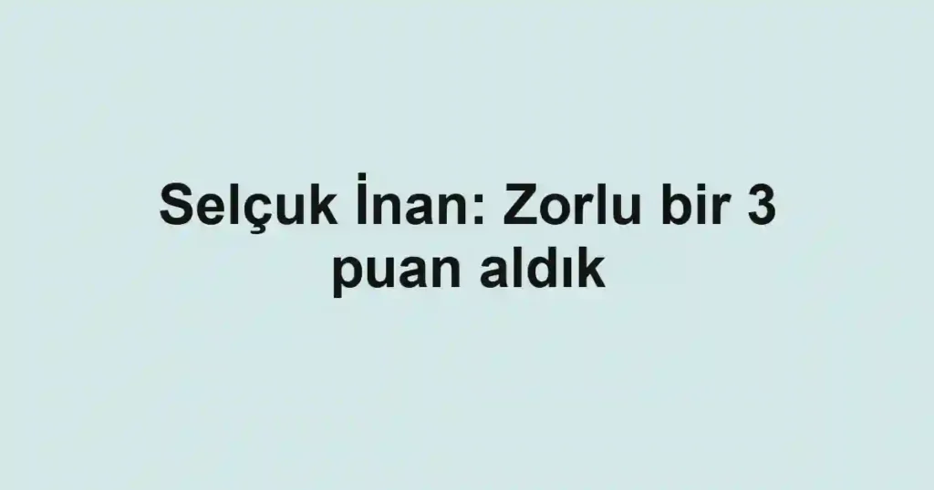 Selçuk İnan: Zorlu bir 3 puan aldık