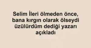 Selim İleri ölmeden önce, bana kırgın olarak ölseydi üzülürdüm dediği yazarı açıkladı