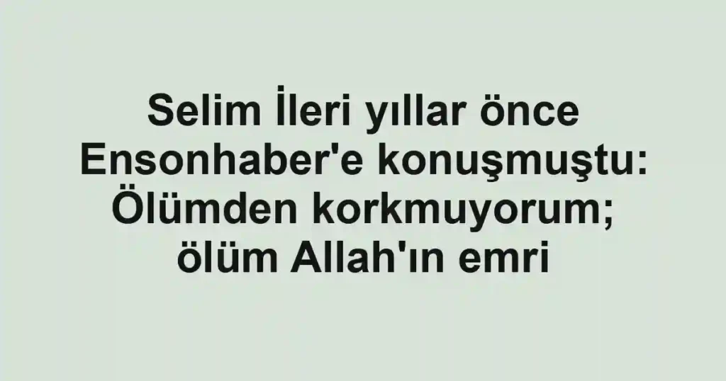 Selim İleri yıllar önce Ensonhaber'e konuşmuştu: Ölümden korkmuyorum; ölüm Allah'ın emri