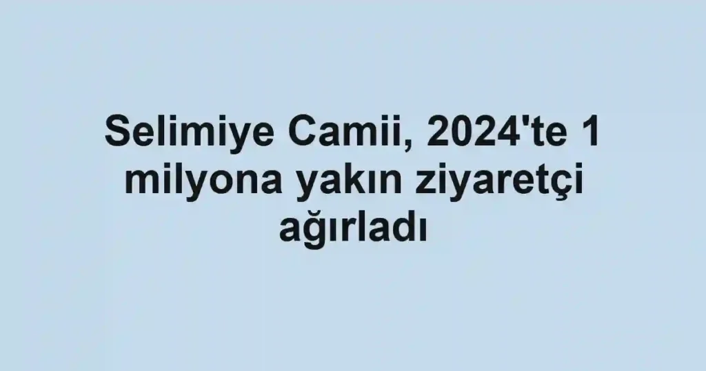 Selimiye Camii, 2024'te 1 milyona yakın ziyaretçi ağırladı