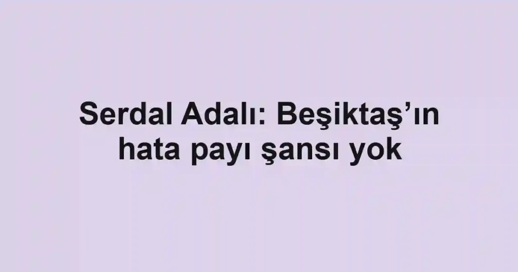 Serdal Adalı: Beşiktaş’ın hata payı şansı yok