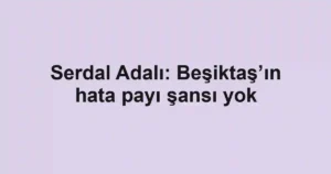 Serdal Adalı: Beşiktaş’ın hata payı şansı yok