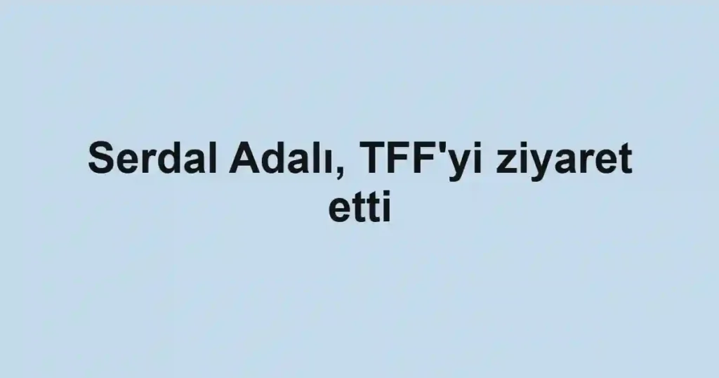 Serdal Adalı, TFF'yi ziyaret etti