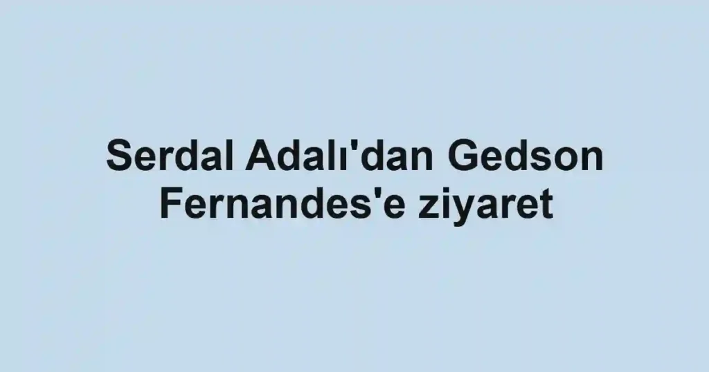 Serdal Adalı'dan Gedson Fernandes'e ziyaret